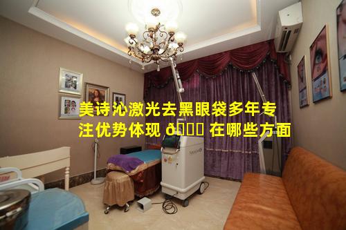 美诗沁激光去黑眼袋多年专注优势体现 🐕 在哪些方面